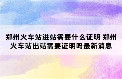 郑州火车站进站需要什么证明 郑州火车站出站需要证明吗最新消息